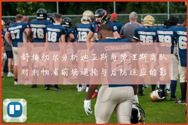 舒梅切尔分析迪亚斯与努涅斯离队对利物浦前场逼抢与后防适应的影响