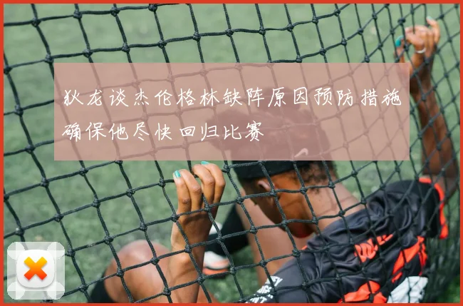 狄龙谈杰伦格林缺阵原因预防措施确保他尽快回归比赛