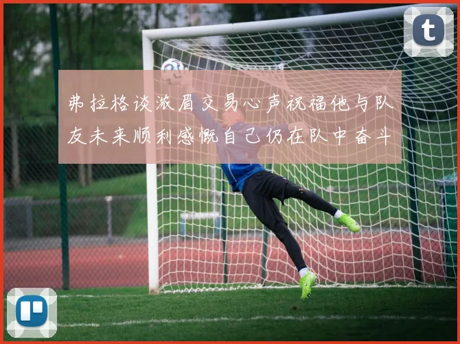 弗拉格谈浓眉交易心声祝福他与队友未来顺利感慨自己仍在队中奋斗