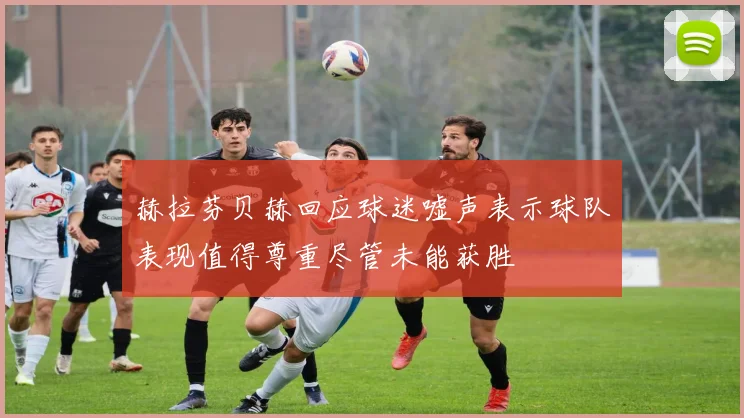 赫拉芬贝赫回应球迷嘘声表示球队表现值得尊重尽管未能获胜