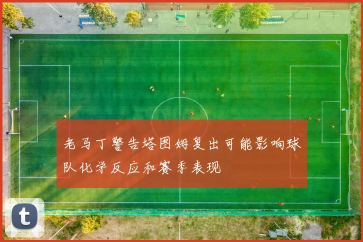 老马丁警告塔图姆复出可能影响球队化学反应和赛季表现