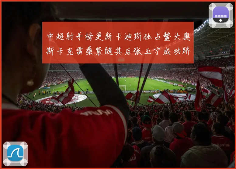 中超射手榜更新卡迪斯独占鳌头奥斯卡克雷桑紧随其后张玉宁成功跻身前十