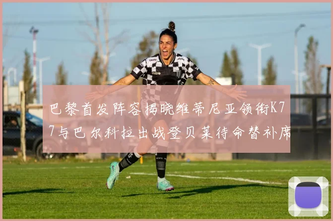 巴黎首发阵容揭晓维蒂尼亚领衔K77与巴尔科拉出战登贝莱待命替补席