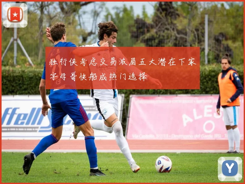 独行侠考虑交易浓眉五大潜在下家字母哥快船成热门选择