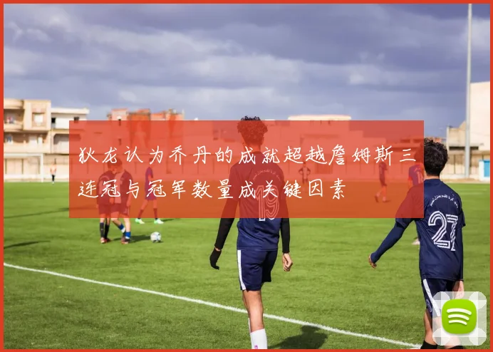 狄龙认为乔丹的成就超越詹姆斯三连冠与冠军数量成关键因素