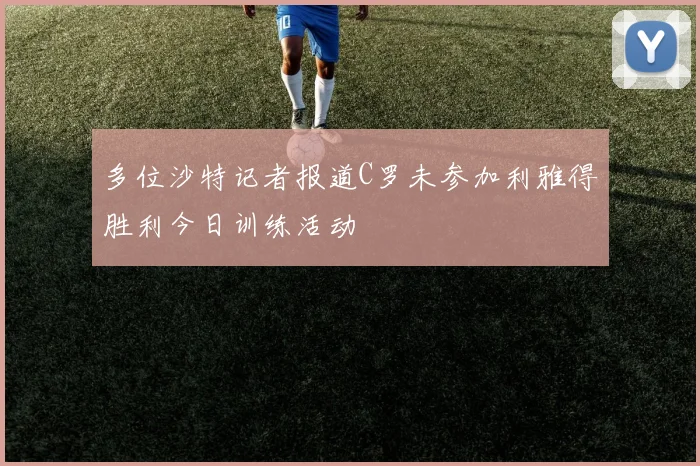 多位沙特记者报道C罗未参加利雅得胜利今日训练活动