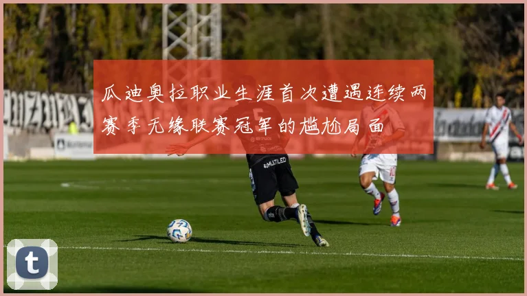 瓜迪奥拉职业生涯首次遭遇连续两赛季无缘联赛冠军的尴尬局面
