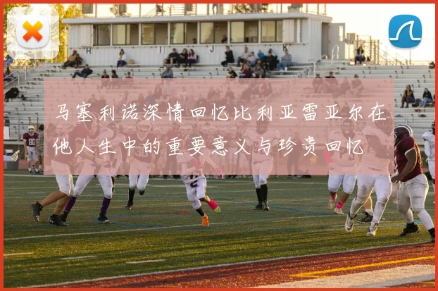马塞利诺深情回忆比利亚雷亚尔在他人生中的重要意义与珍贵回忆