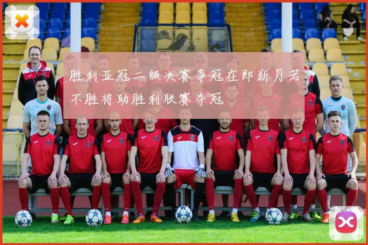 胜利亚冠二级决赛争冠在即新月若不胜将助胜利联赛夺冠
