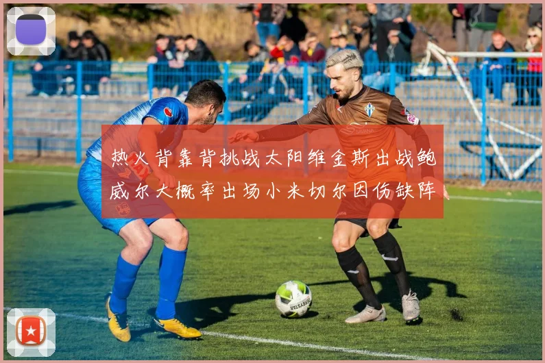 热火背靠背挑战太阳维金斯出战鲍威尔大概率出场小米切尔因伤缺阵