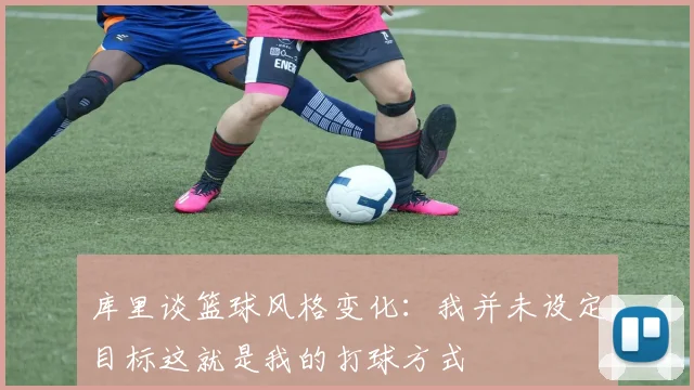 库里谈篮球风格变化：我并未设定目标这就是我的打球方式