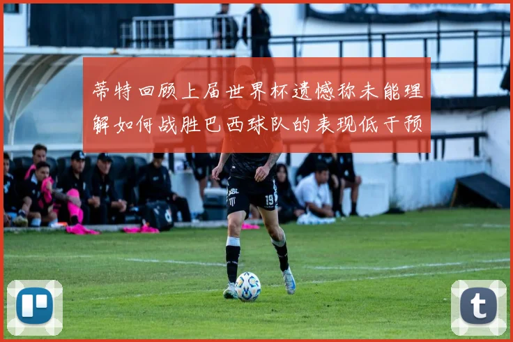 蒂特回顾上届世界杯遗憾称未能理解如何战胜巴西球队的表现低于预期
