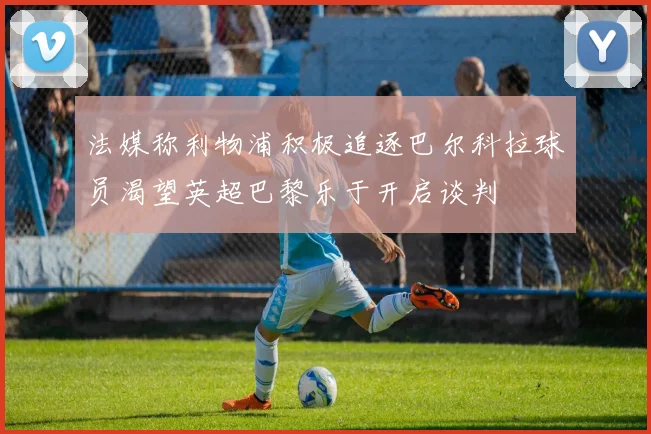 法媒称利物浦积极追逐巴尔科拉球员渴望英超巴黎乐于开启谈判